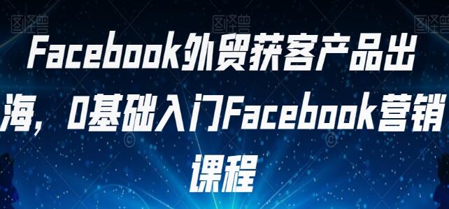 《FACEBOOK外贸获客产品出海》0基础入门FACEBOOK营销