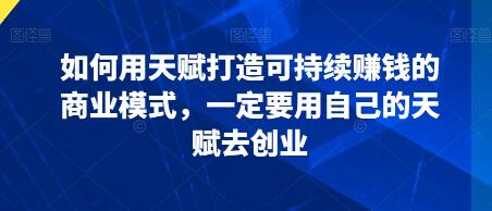 《如何用天赋打造可持续赚钱的商业模式》去创业