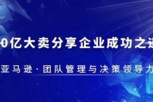 《亚马逊团队管理与决策领导力》30亿大卖分享企业成功之道