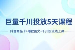 《巨量千川投放5天课程》抖音商品卡+爆款图文+千川投流