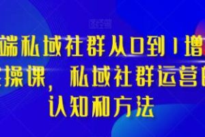 《高端私域社群从0到1增长实战课》私域社群运营的认知和方法