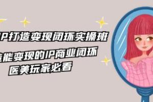 《医美IP打造-变现闭环实操班》打造能变现的IP商业闭环