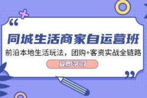 《同城生活商家自运营班》前沿本地生活玩法，团购+客资实战全链路